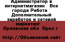 Администратор в интернетмагазин - Все города Работа » Дополнительный заработок и сетевой маркетинг   . Орловская обл.,Орел г.